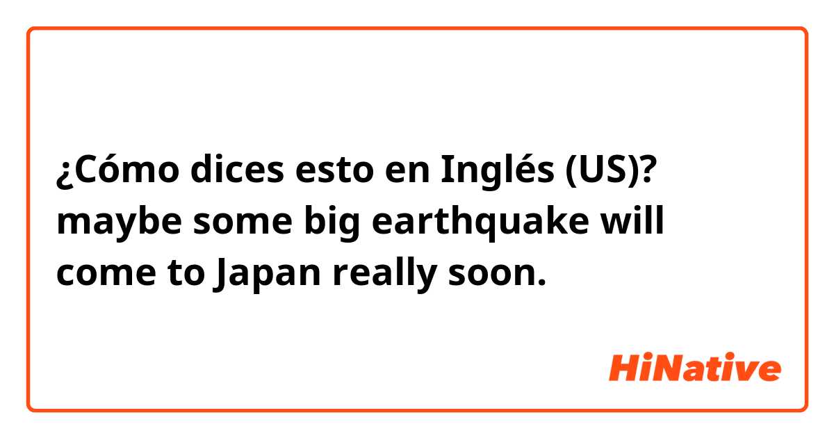 ¿Cómo dices esto en Inglés (US)? maybe some big earthquake will come to Japan really soon.