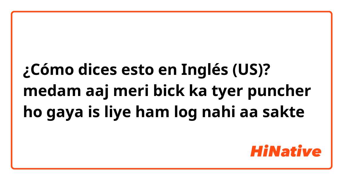 ¿Cómo dices esto en Inglés (US)? medam aaj meri bick ka tyer puncher ho gaya is liye ham log nahi aa sakte