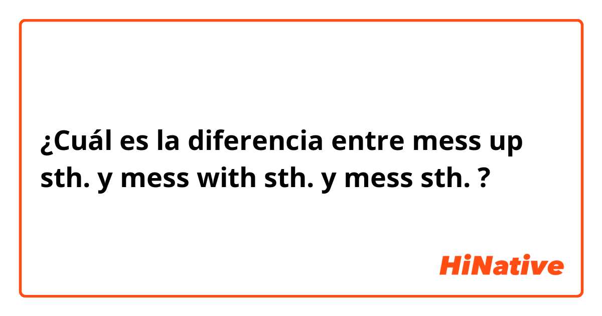 ¿Cuál es la diferencia entre mess up sth. y mess with sth. y mess sth. ?