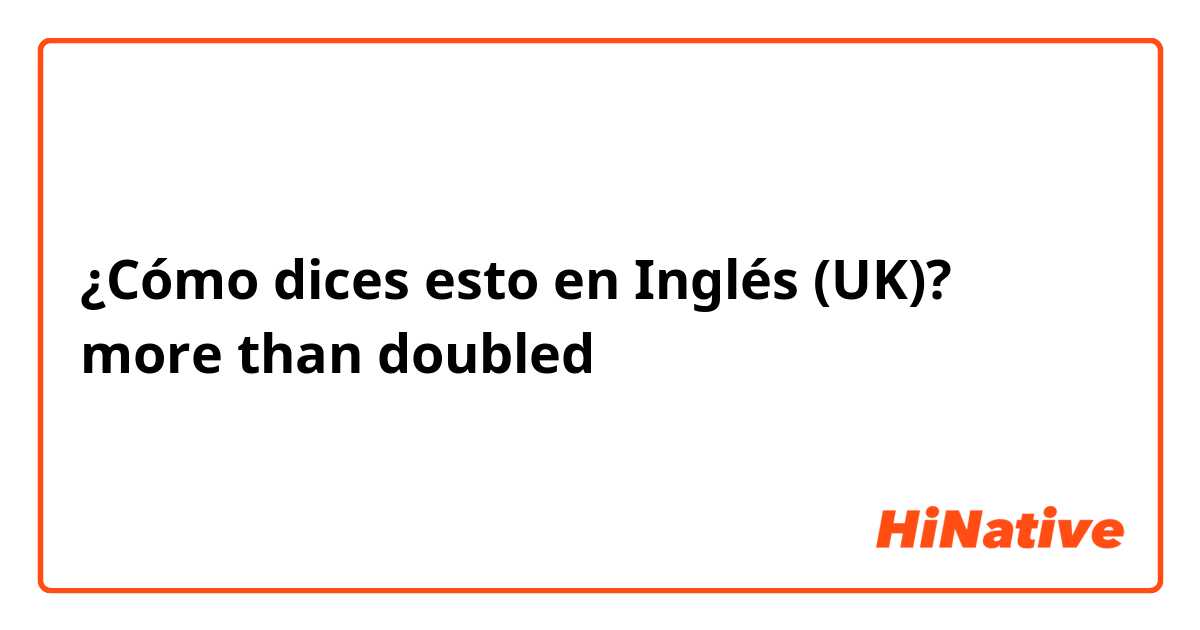 ¿Cómo dices esto en Inglés (UK)? more than doubled