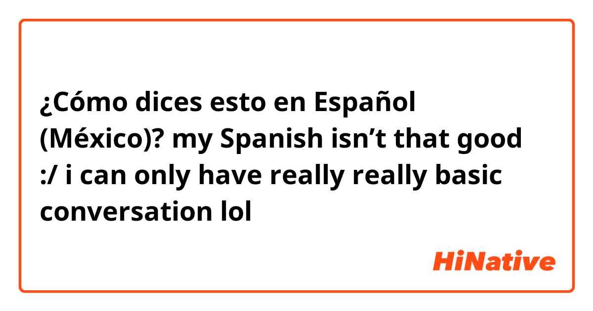 ¿Cómo dices esto en Español (México)? my Spanish isn’t that good :/ i can only have really really basic conversation lol 