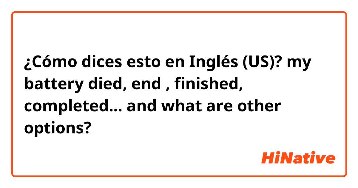 ¿Cómo dices esto en Inglés (US)? my battery died,  end , finished,  completed... and what are other options?