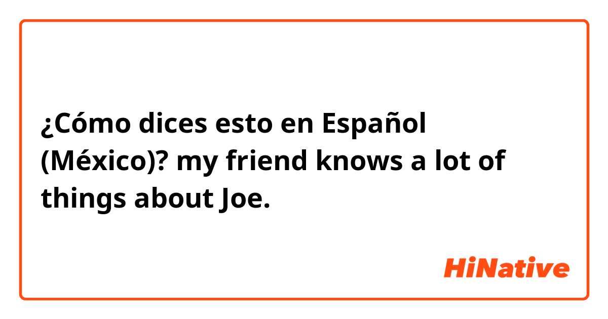 ¿Cómo dices esto en Español (México)? my friend knows a lot of things about Joe.