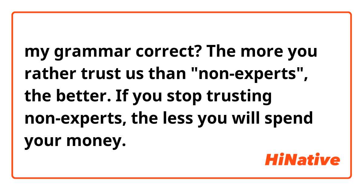 my grammar correct?

The more you rather trust us than "non-experts", the better. If you stop trusting non-experts, the less you will spend your money.