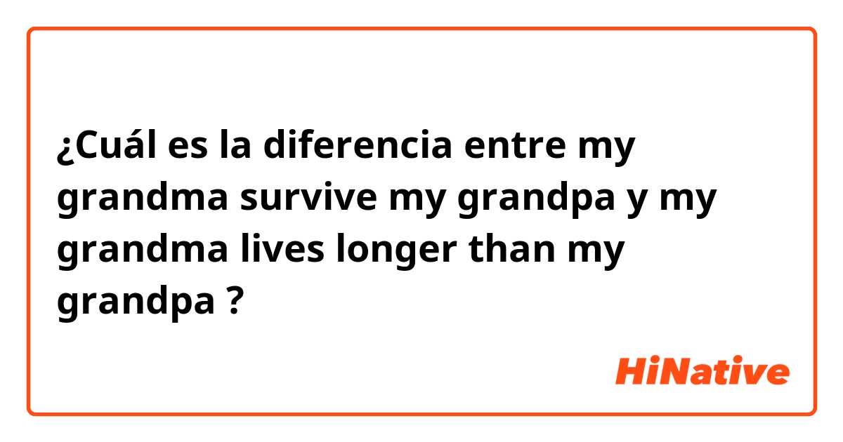 ¿Cuál es la diferencia entre my grandma survive my grandpa  y my grandma lives longer than my grandpa  ?