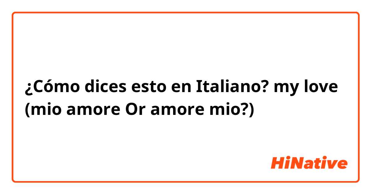 ¿Cómo dices esto en Italiano? my love (mio amore Or amore mio?)