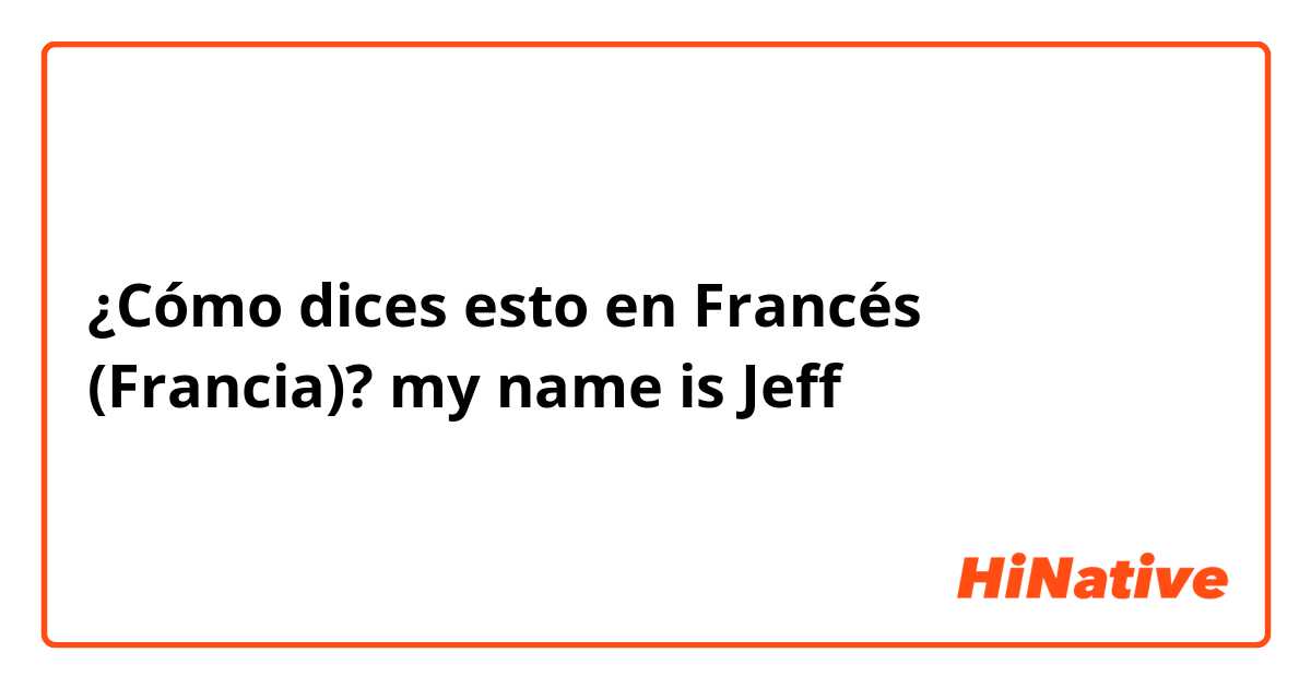 ¿Cómo dices esto en Francés (Francia)? my name is Jeff 