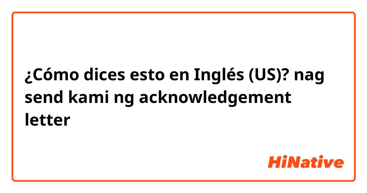 ¿Cómo dices esto en Inglés (US)? nag send kami ng acknowledgement letter