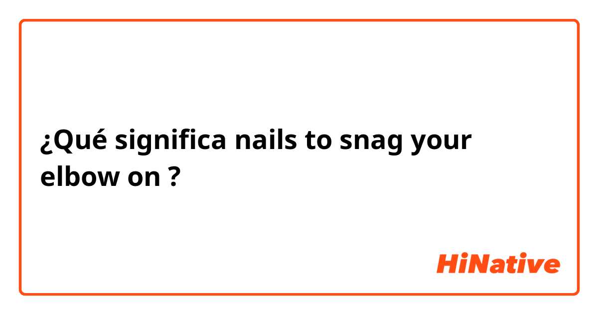 ¿Qué significa nails to snag your elbow on?