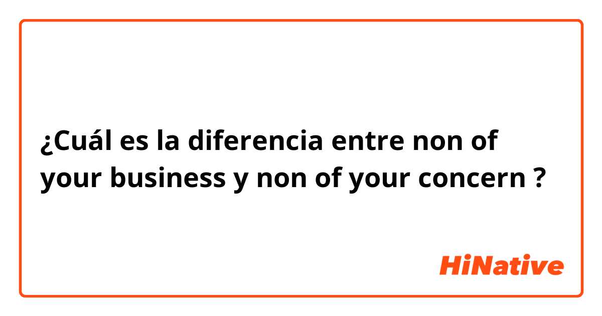 ¿Cuál es la diferencia entre non of your business  y non of your concern  ?