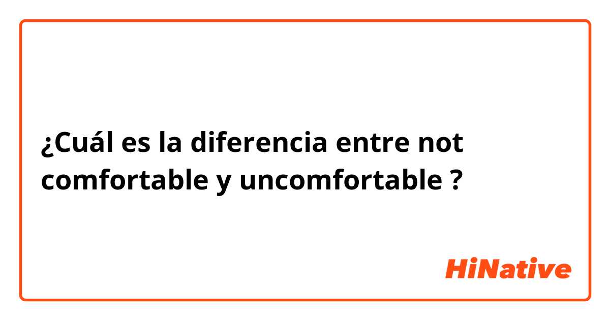 ¿Cuál es la diferencia entre not comfortable y uncomfortable ?