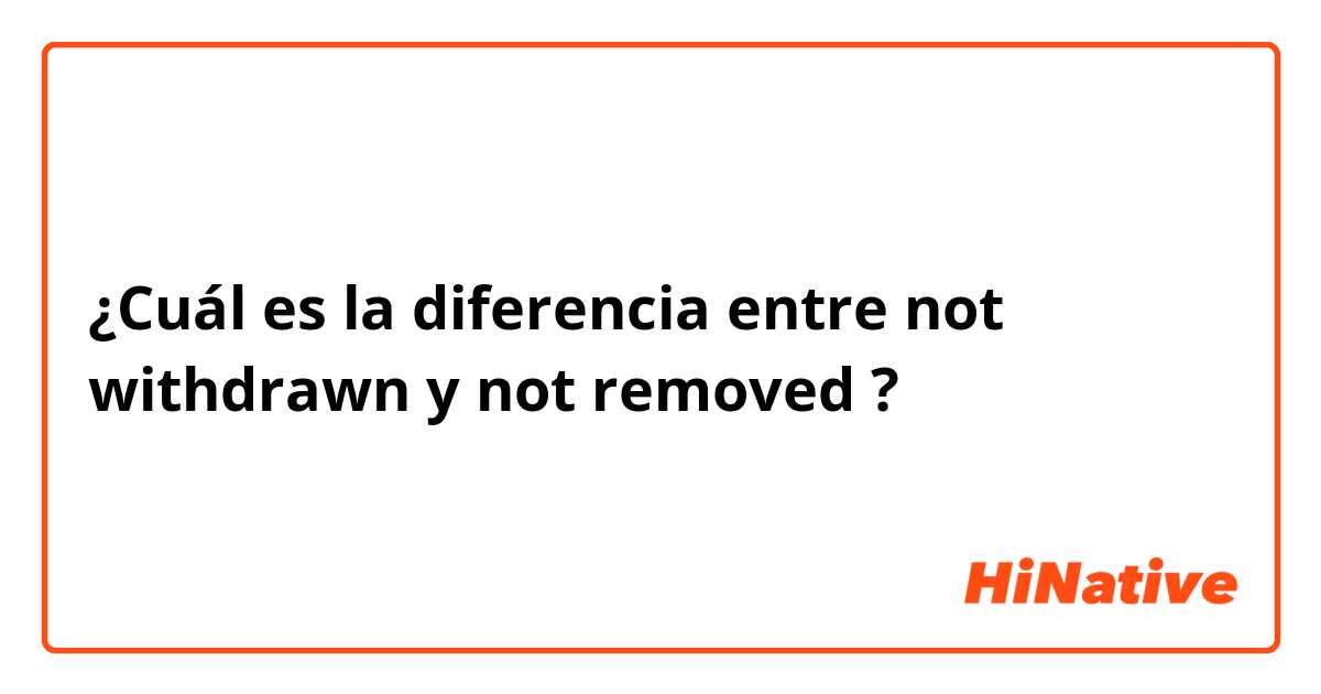 ¿Cuál es la diferencia entre not withdrawn y not removed  ?