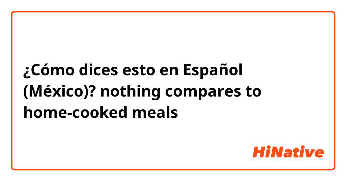 ¿Cómo dices esto en Español (México)? nothing compares to home-cooked meals