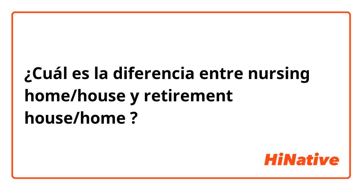 ¿Cuál es la diferencia entre nursing home/house y retirement house/home ?