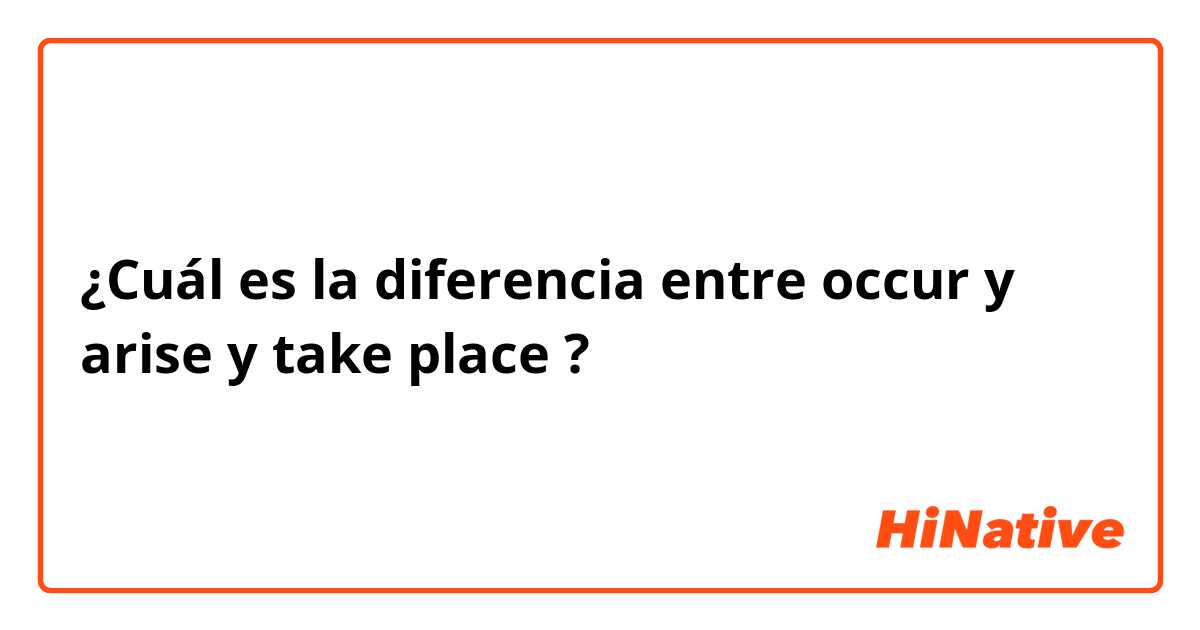 ¿Cuál es la diferencia entre occur  y arise  y take place  ?