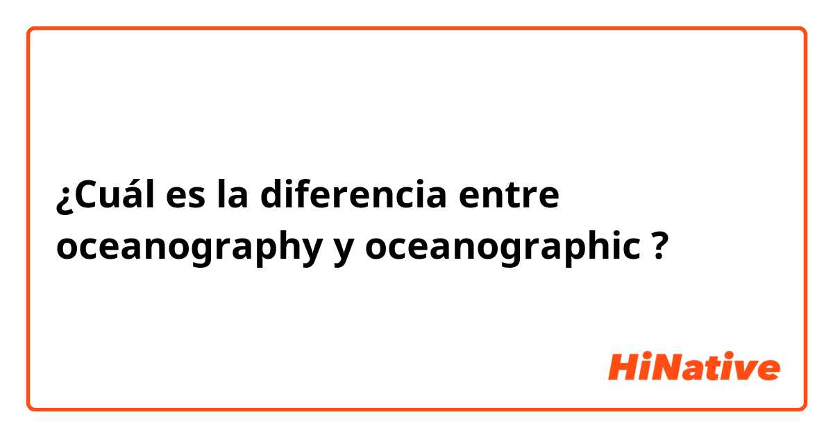 ¿Cuál es la diferencia entre oceanography y oceanographic ?