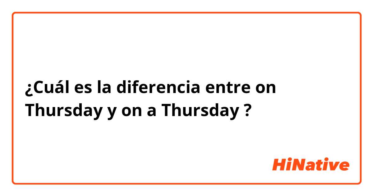 ¿Cuál es la diferencia entre on Thursday y on a Thursday  ?