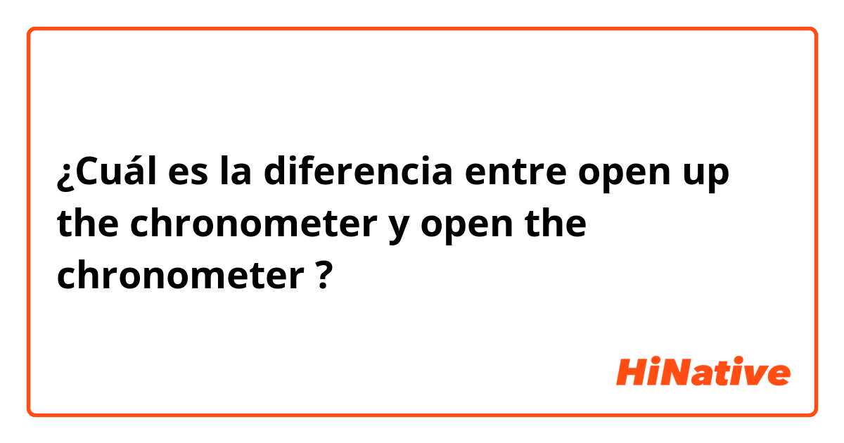 ¿Cuál es la diferencia entre open up the chronometer y open the chronometer ?