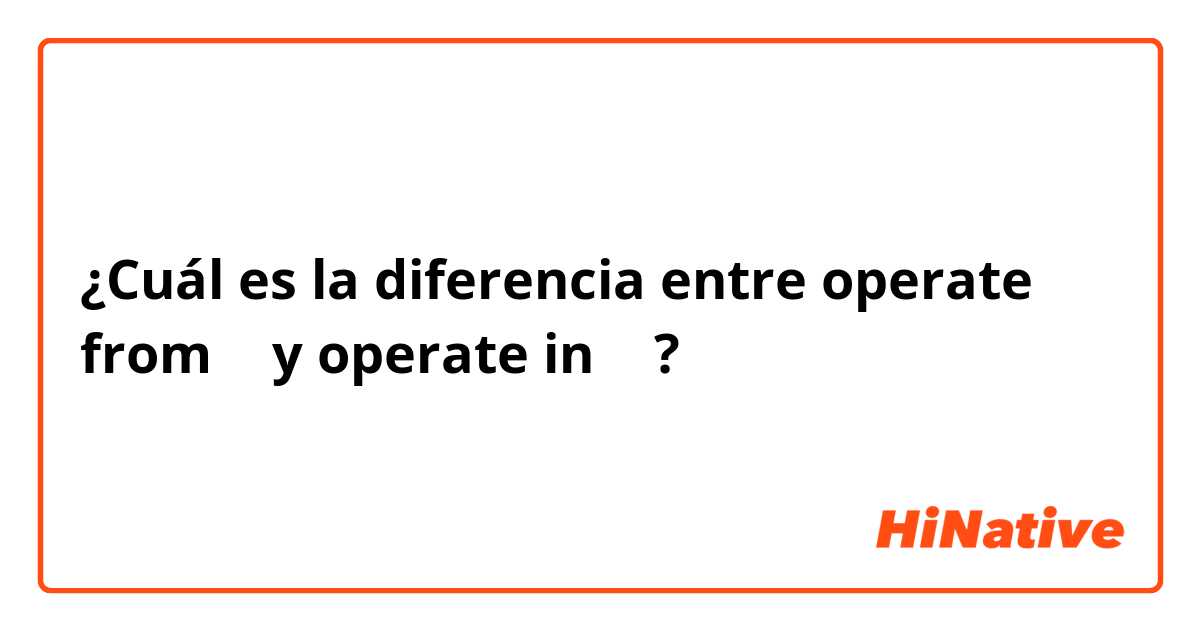 ¿Cuál es la diferencia entre operate from 〜 y operate in 〜 ?