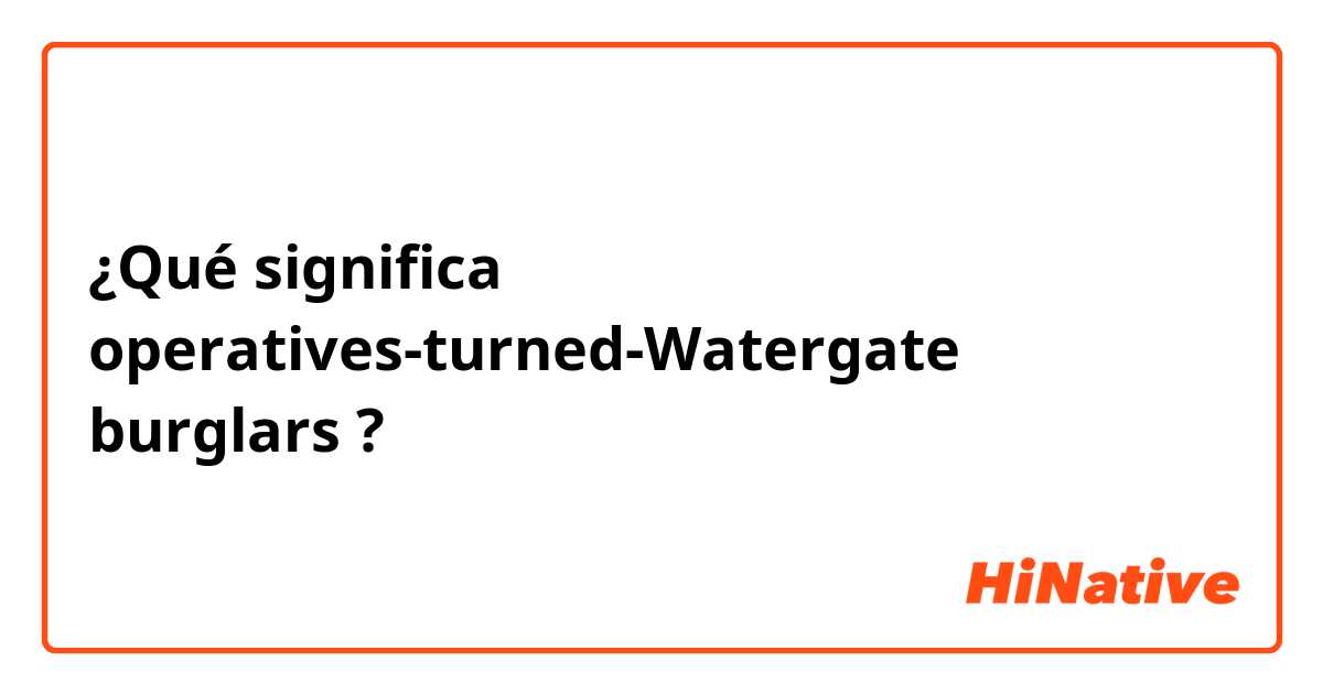 ¿Qué significa operatives-turned-Watergate burglars ?