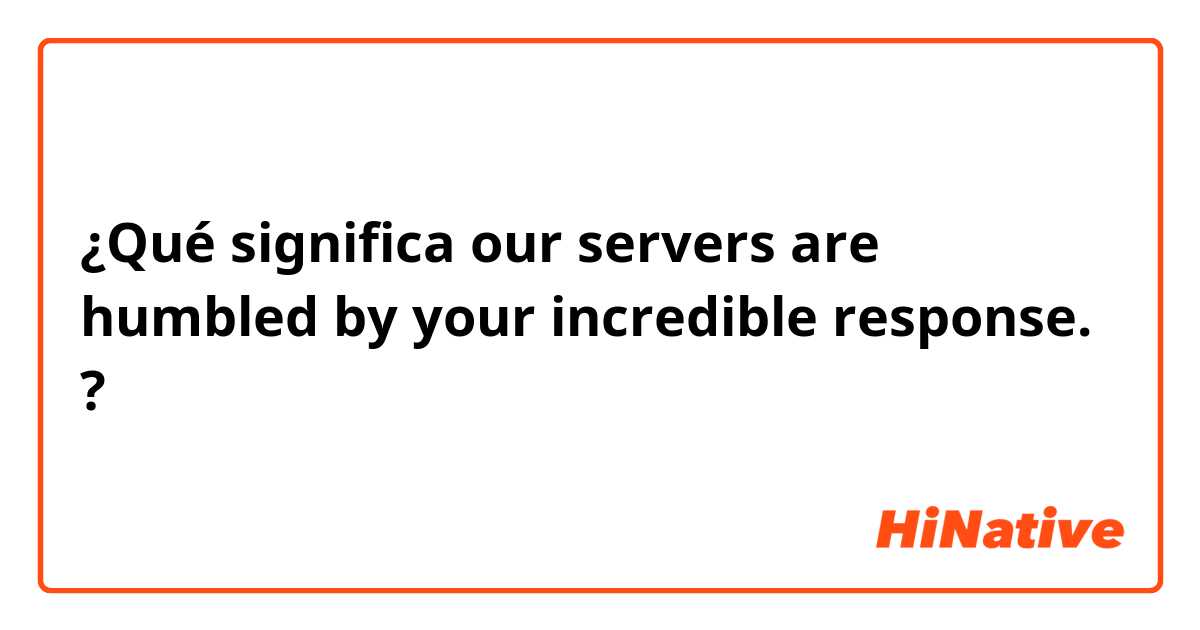 ¿Qué significa our servers are humbled by your incredible response.?