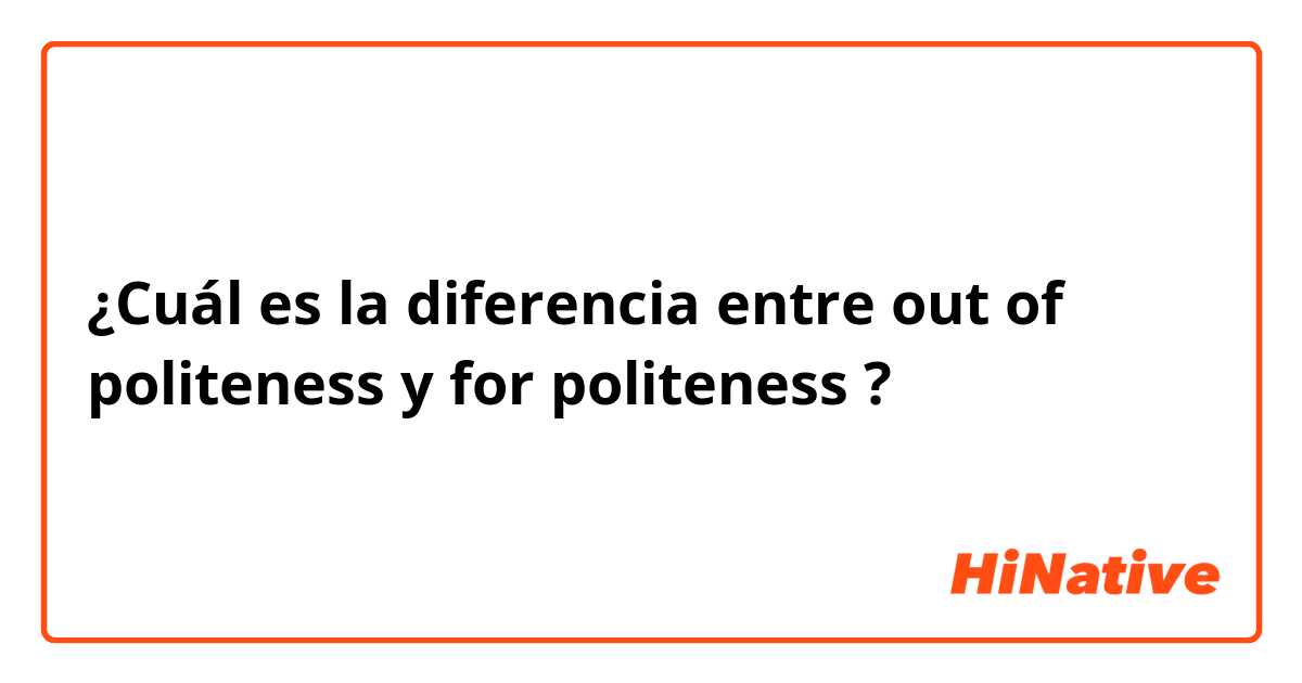 ¿Cuál es la diferencia entre out of politeness y for politeness ?