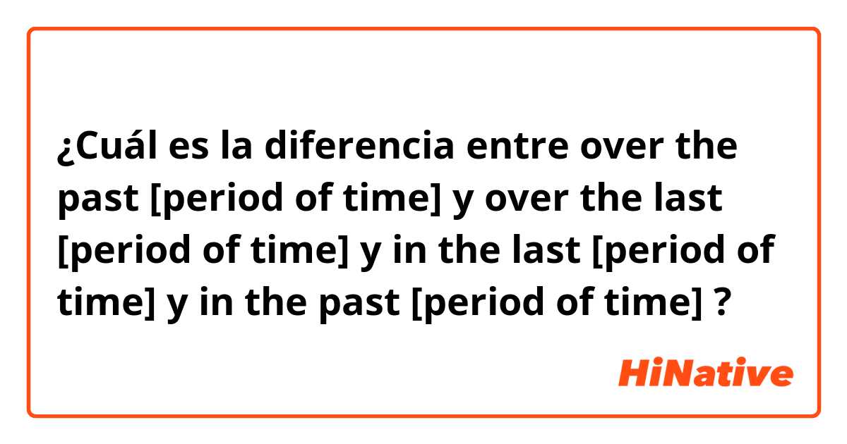 ¿Cuál es la diferencia entre over the past [period of time] y over the last [period of time] y in the last [period of time] y in the past [period of time] ?