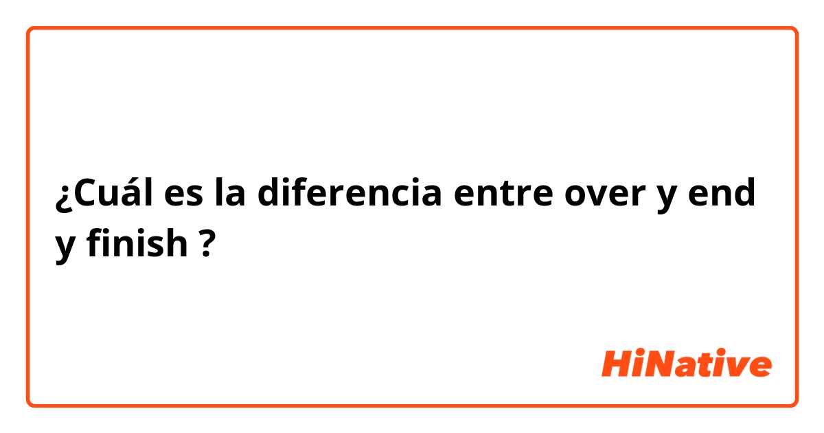 ¿Cuál es la diferencia entre over y end y finish ?