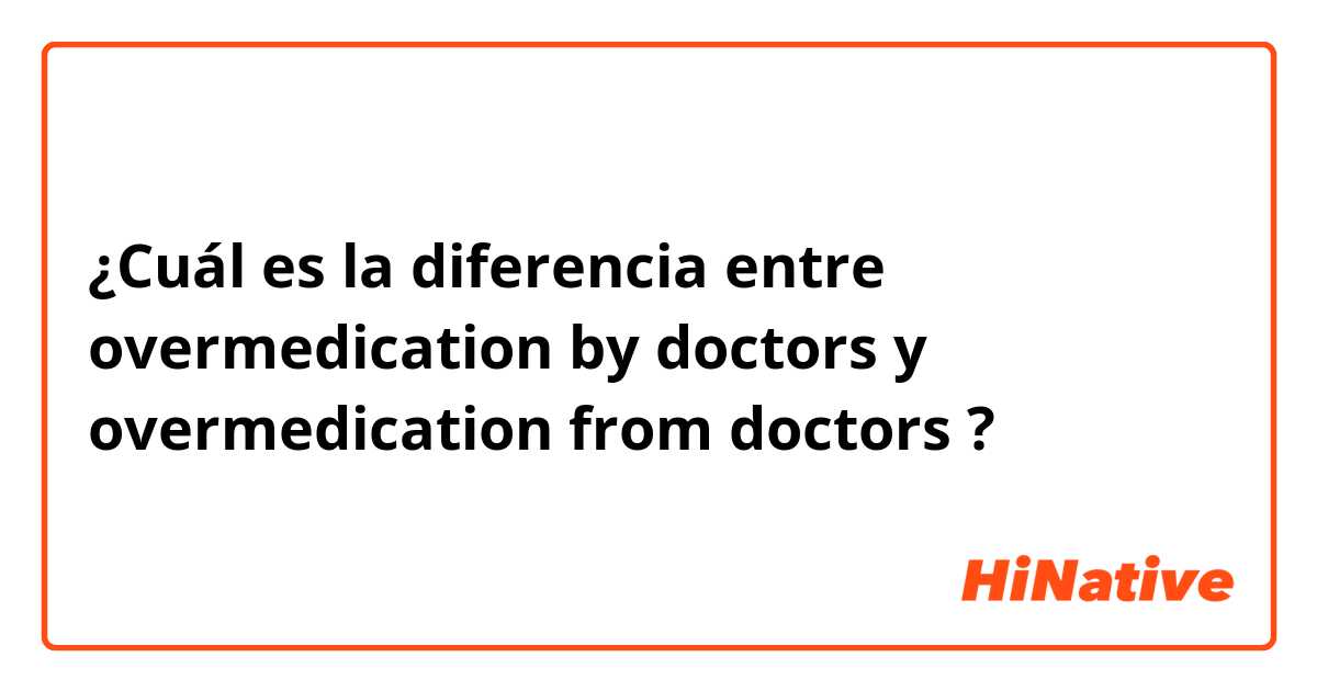 ¿Cuál es la diferencia entre overmedication by doctors y overmedication from doctors ?