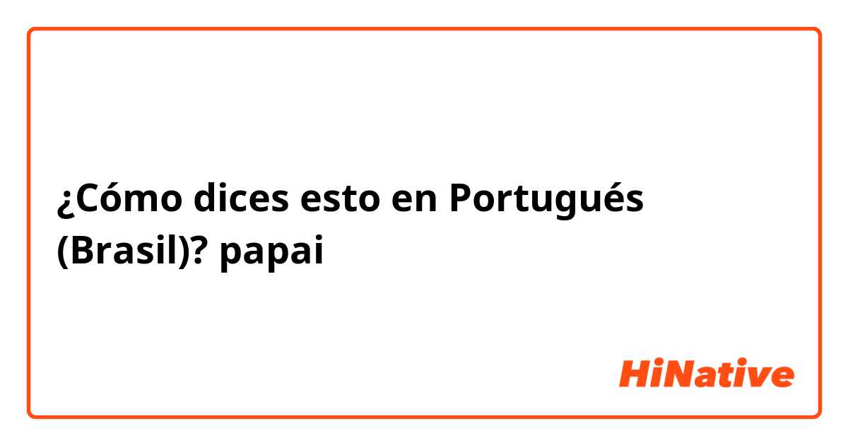 ¿Cómo dices esto en Portugués (Brasil)? papai

