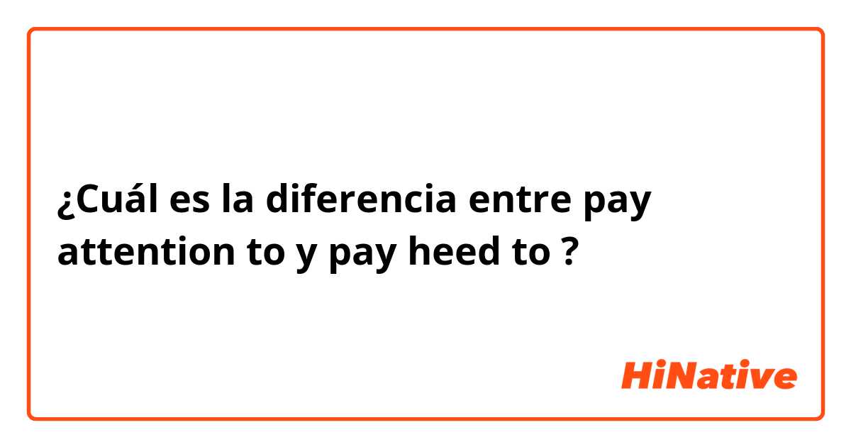 ¿Cuál es la diferencia entre pay attention to  y pay heed to ?