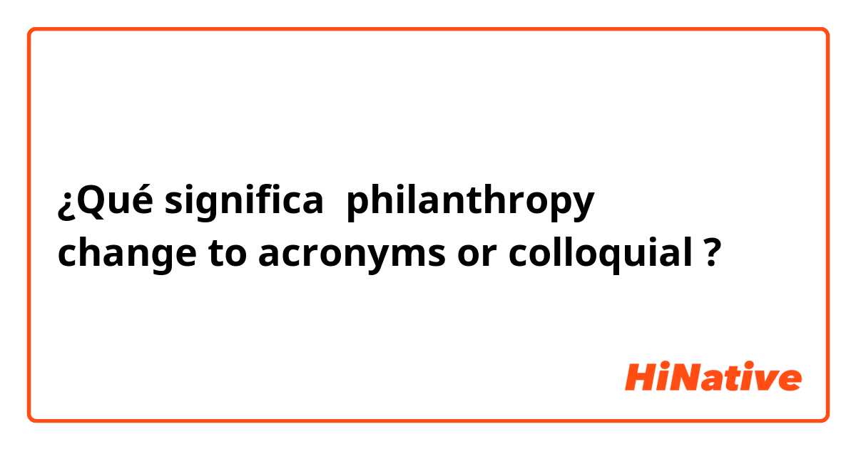 ¿Qué significa philanthropy
change to acronyms or colloquial?