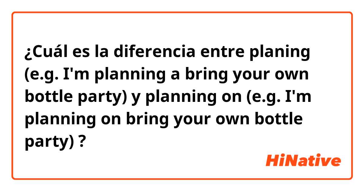 ¿Cuál es la diferencia entre planing (e.g. I'm planning a bring your own bottle party) y planning on (e.g. I'm planning on bring your own bottle party) ?