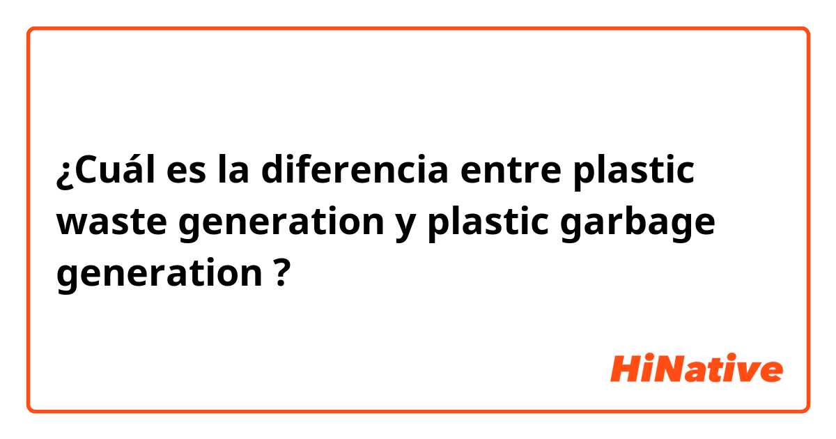 ¿Cuál es la diferencia entre plastic waste generation y plastic garbage generation ?