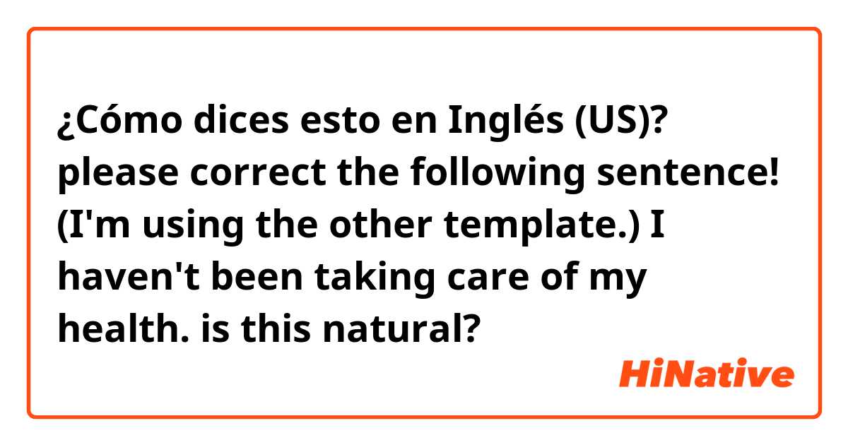 ¿Cómo dices esto en Inglés (US)? please correct the following sentence!
 (I'm using the other template.)

I haven't been taking care of my health. is this natural?
