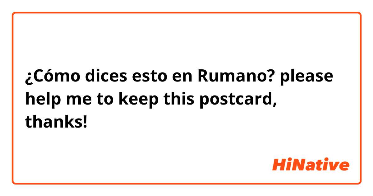 ¿Cómo dices esto en Rumano? please help me to keep this postcard, thanks!