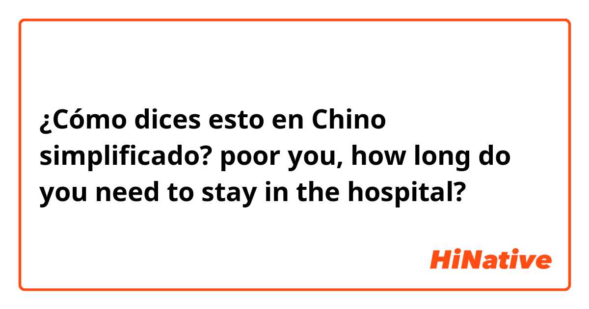 ¿Cómo dices esto en Chino simplificado? poor you, how long do you need to stay in the hospital?
