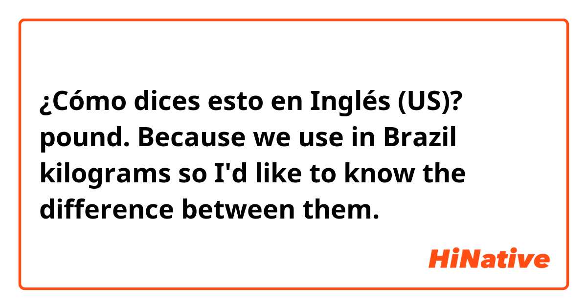 ¿Cómo dices esto en Inglés (US)? pound. Because we use in Brazil kilograms so I'd like to know the difference between them.