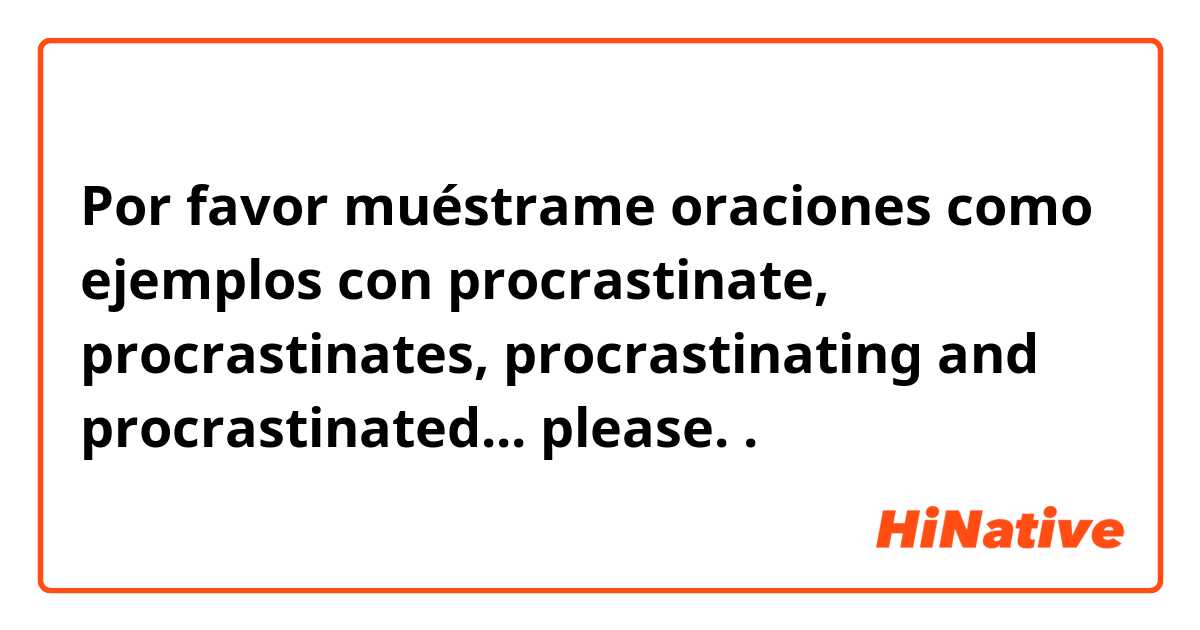 Por favor muéstrame oraciones como ejemplos con procrastinate, procrastinates, procrastinating and procrastinated...  please. 

.