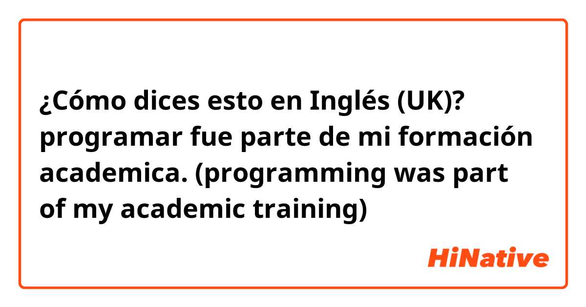 ¿Cómo dices esto en Inglés (UK)? programar fue parte de mi formación academica.

(programming was part of my academic training)