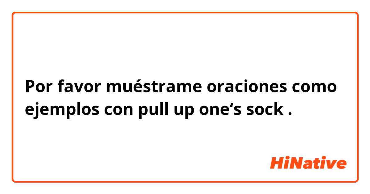 Por favor muéstrame oraciones como ejemplos con pull up one‘s sock.