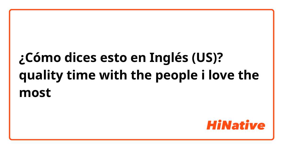 ¿Cómo dices esto en Inglés (US)? quality time with the people i love the most 