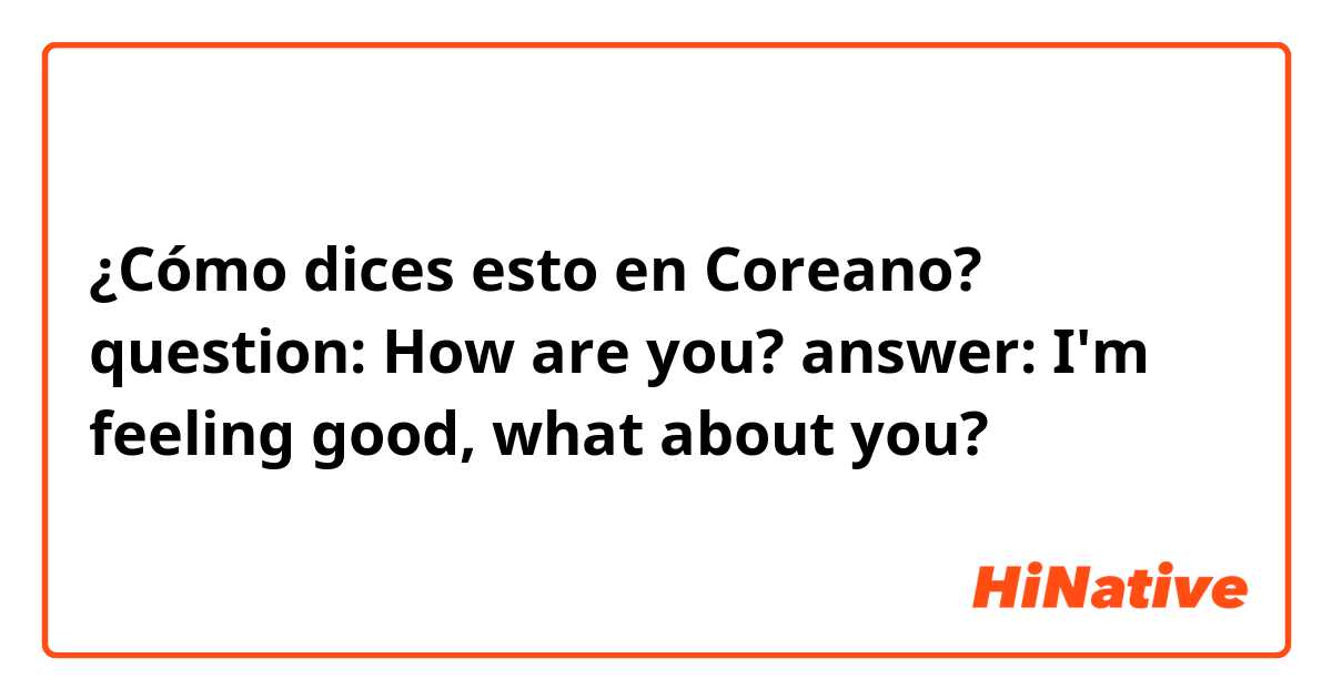¿Cómo dices esto en Coreano? question: How are you? answer: I'm feeling good, what about you?