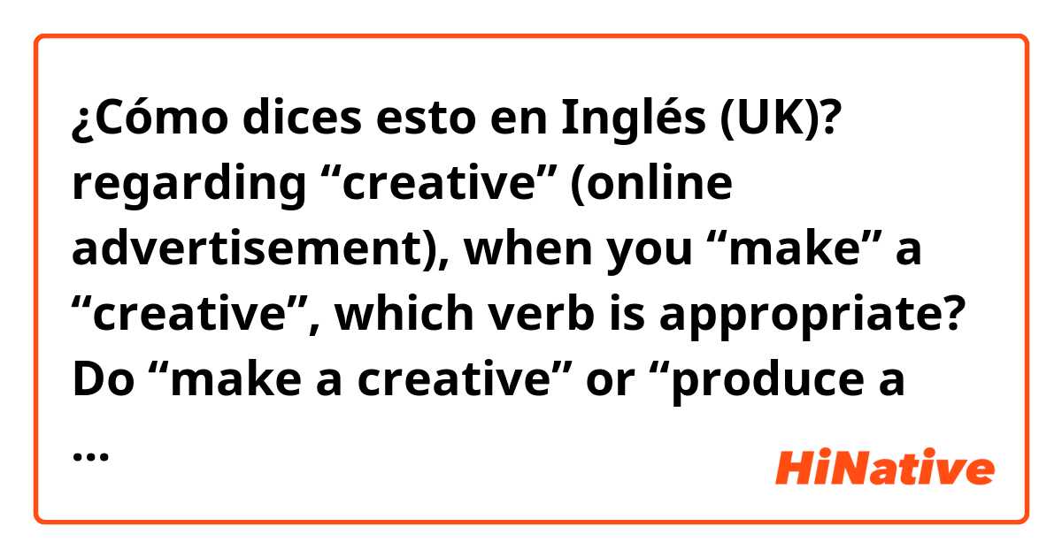 ¿Cómo dices esto en Inglés (UK)? regarding “creative” (online advertisement), when you “make” a “creative”, which verb is appropriate? Do “make a creative” or “produce a creative” or “make a creative” make sense? 