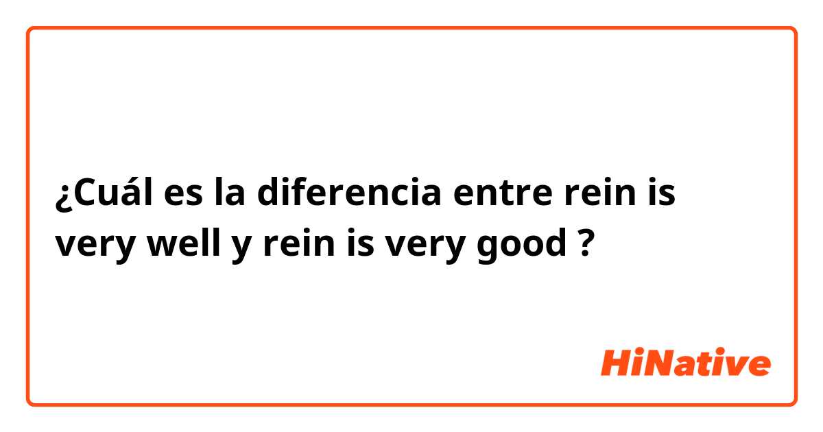 ¿Cuál es la diferencia entre rein is very well y rein is very good ?