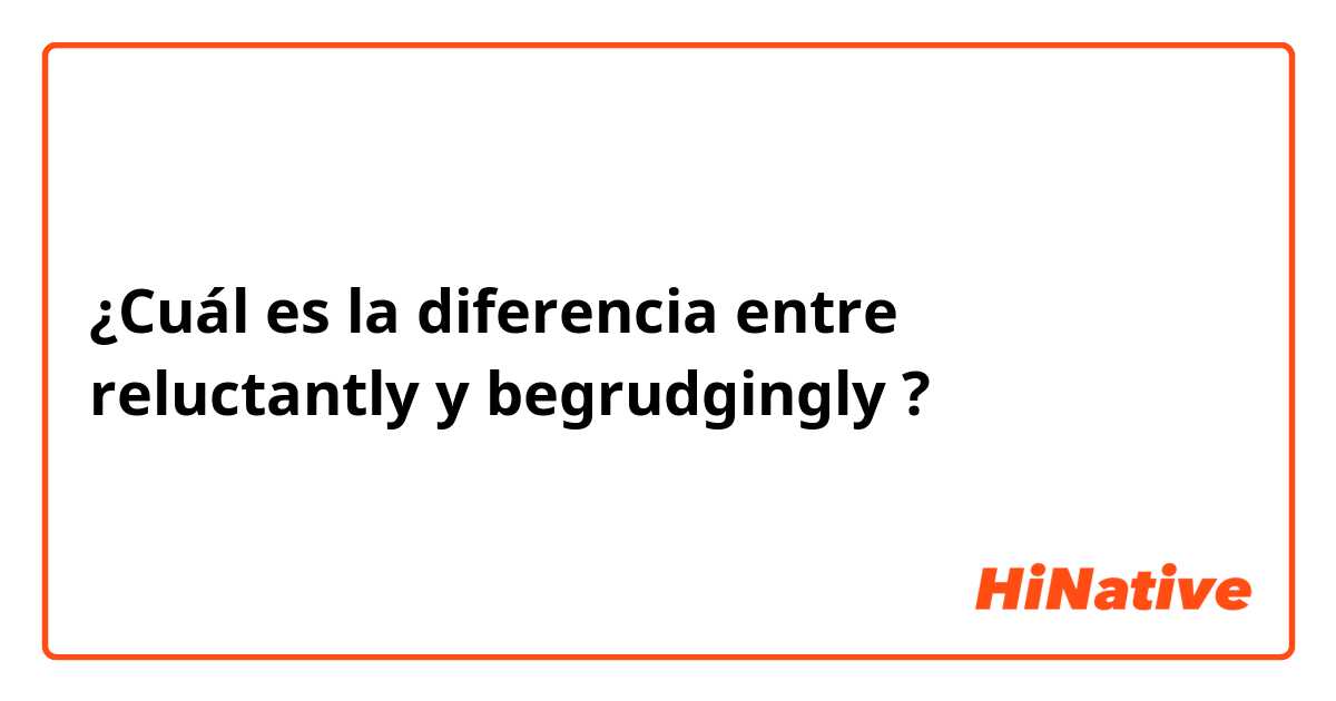 ¿Cuál es la diferencia entre reluctantly y begrudgingly ?