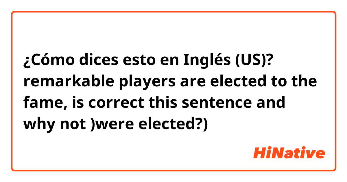 ¿Cómo dices esto en Inglés (US)? remarkable players are elected to the fame, 
is correct this sentence and 
why not )were elected?)