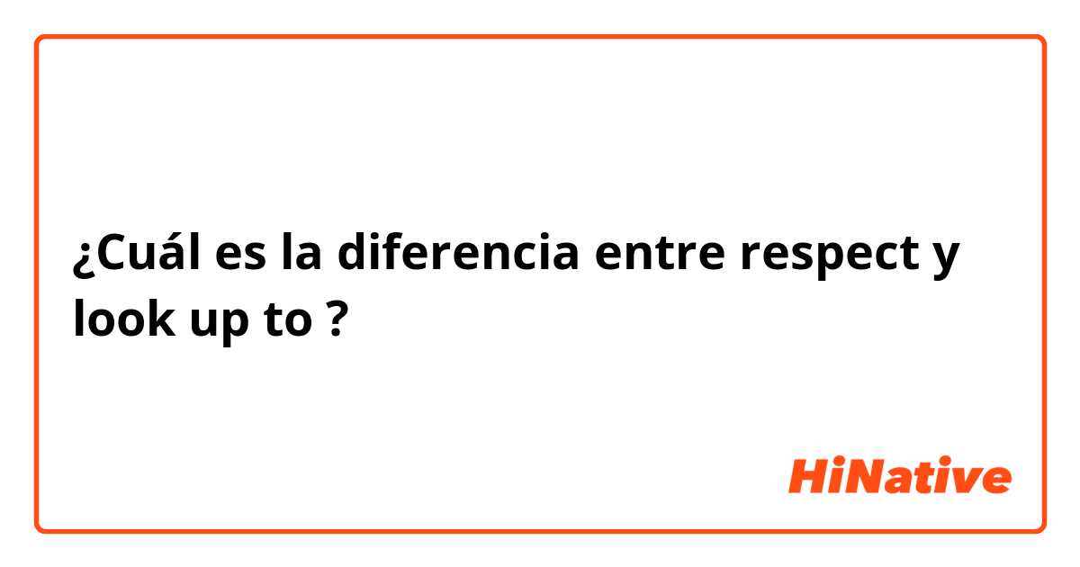 ¿Cuál es la diferencia entre respect  y look up to  ?