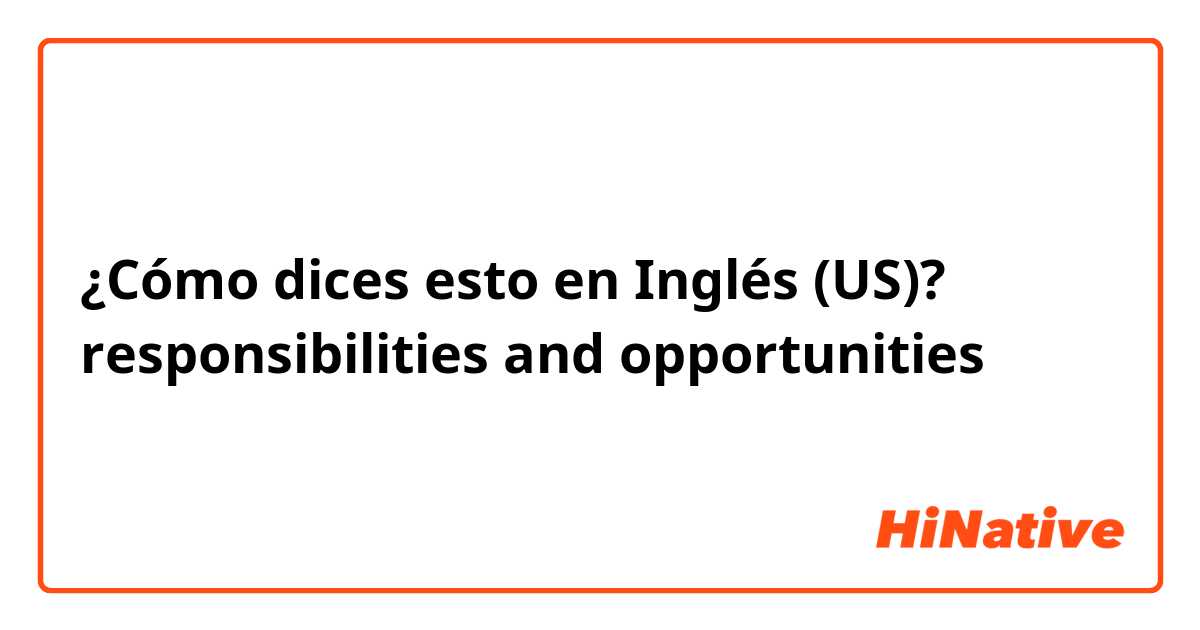 ¿Cómo dices esto en Inglés (US)? responsibilities and opportunities 