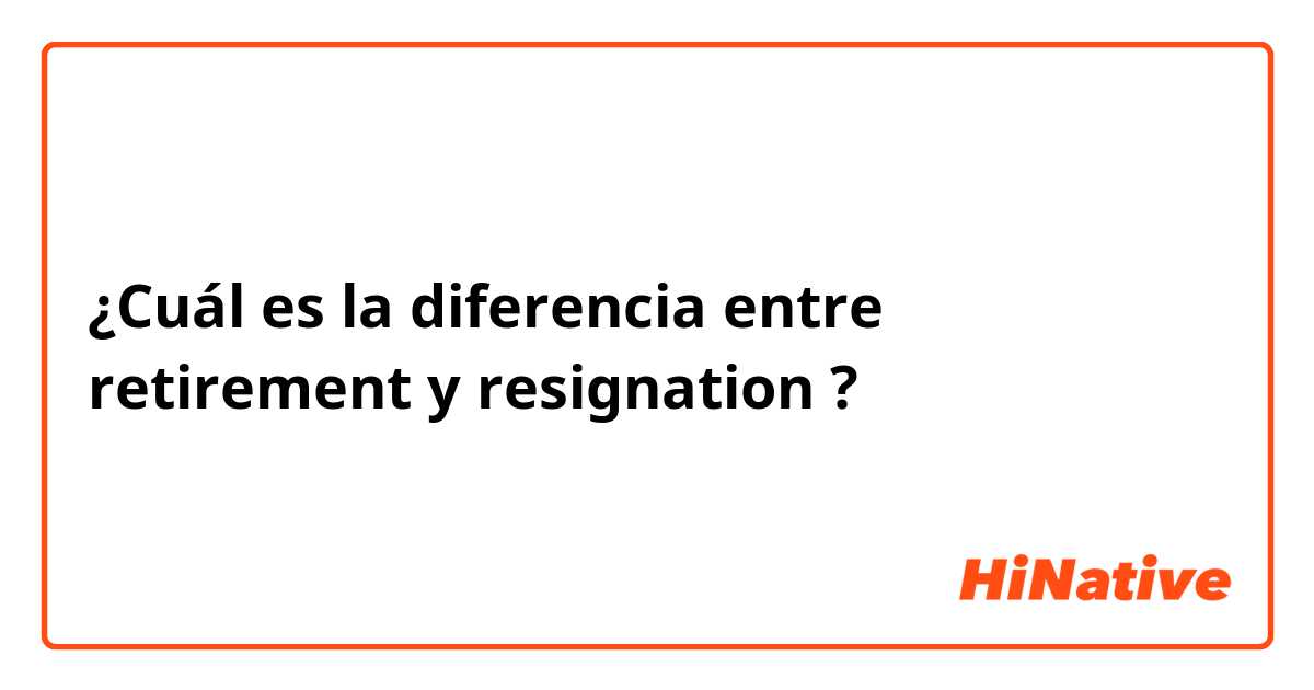 ¿Cuál es la diferencia entre retirement y resignation ?